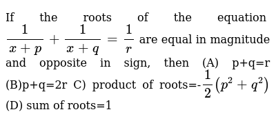 If The Roots Of The Equation 1 X P 1 X Q 1 R Are Equal In Magnitude And Opposite In Sign Then A P Q R B P Q 2r C Product Of Roots 1 2 P 2 Q 2 D Sum Of Roots 1