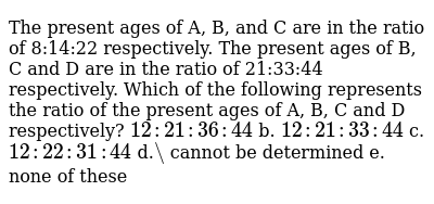 The Present Ages Of A B And C Are In The Ratio Of 8 14 22 Respectively The Present Ages Of B C And D Are In The Ratio Of 21 33 44 Respectively Which Of