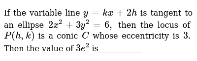 If The Variable Line Y K X 2h Is Tangent To An Ellipse 2x 2 3y 2 6 Then The Locus Of P H K Is A Conic C Whose Eccentricity Is 3 Then The Value Of 3e 2 Is