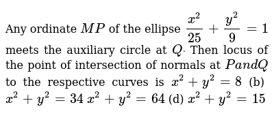 Any Ordinate M P Of The Ellipse X 2 25 Y 2 9 1 Meets The Auxiliary Circle At Qdot Then Locus Of The Point Of Intersection Of Normals At Pa N Dq To The Respective Curves Is