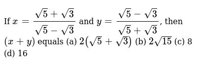 If X Sqrt 5 Sqrt 3 Sqrt 5 Sqrt 3 And Y Sqrt 5 Sqrt 3 Sqrt 5 Sqrt 3 Then X Y Equals A 2 Sqrt 5 Sqrt 3 B 2sqrt 15 C 8 D 16