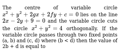 The Centre Of Variable Circle X 2 Y 2 2gx 2fy C 0 Lies On The Line 2x 2y 9 0 And The Variable Circle Cuts The Circle X 2 Y 2 4 Orthogonally If The Variable Circle