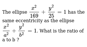 The Ellipse X 2 169 Y 2 25 1 Has The Same Eccentricity As The Ellipse X 2 A 2 Y 2 B 2 1 What Is The Ratio Of A To B