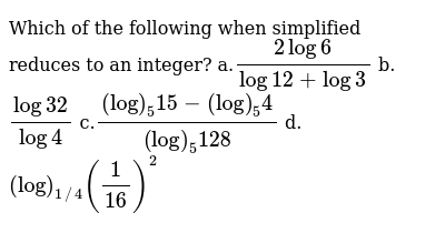 Which Of The Following When Simplified Reduces To An Integer A 2log6 Log12 Log3 B Log32 Log4 C Log 5 15 Log 5 4 Log 5 128 D Log 1 4 1 16 2