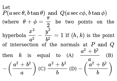 Let P A Sectheta Btantheta And Q Aseccphi Btanphi Where Theta Phi Pi 2 Be Two Points On The Hyperbola X 2 A 2 Y 2 B 2 1 If H K Is The Point Of Intersection Of The Normals At P And Q