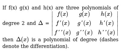 If F X G X And H X Are Three Polynomials Of Degree 2 And Delta F X G X H X F X G X H X F X G X H X Then Delta X Is A Polynomial Of Degree Dashes Denote