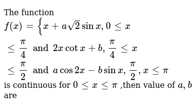 The Function F X X Asqrt2 Sinx 0 X Pi 4 And 2x Cotx B Pi 4 X Pi 2 And A Cos 2x Bsinx Pi 2 X Pi Is Continuous For 0 X Pi Then Value Of A B Are