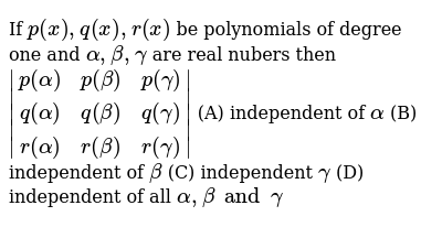 If P X Q X R X Be Polynomials Of Degree One And Alpha Beta Gamma Are Real Nubers Then P Alpha P Beta P Gamma Q Alpha Q Beta Q Gamma R Alpha R Beta R Gamma A Independent Of Alpha B Independent Of