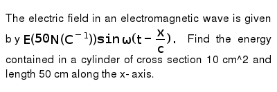 The Electric Field In An Electromagnetic Wave Is Given By E 50n C 1 Sin Omega T X C Find The Energy Contained In A Cylinder Of Cross Section 10 Cm 2 And Length 50 Cm