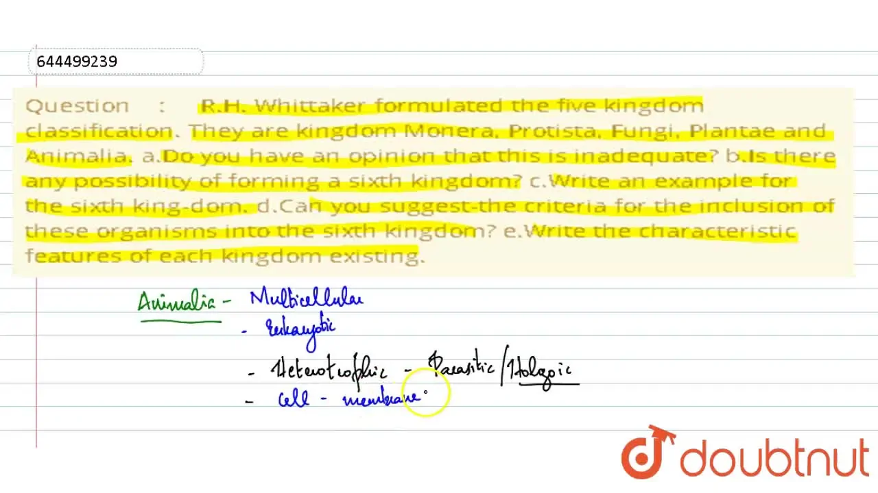 R.H. Whittaker formulated the five kingdom classification. They are kingdom  Monera, Protista, Fungi, Plantae and Animalia. a.Do you have an opinion  that this is inadequate? b.Is there any possibility of forming a