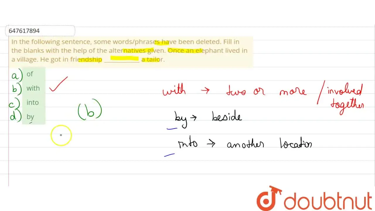 In the following sentence, some words/phrases have been deleted. Fill in  the blanks with the help of the alternatives given. Once an elephant lived  in a village. He got in friendship ______