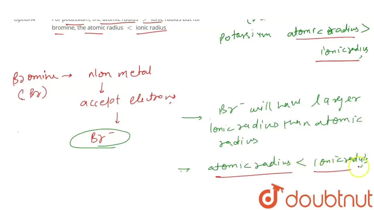 For potassium and bromine both, the atomic radii lt ionic radii