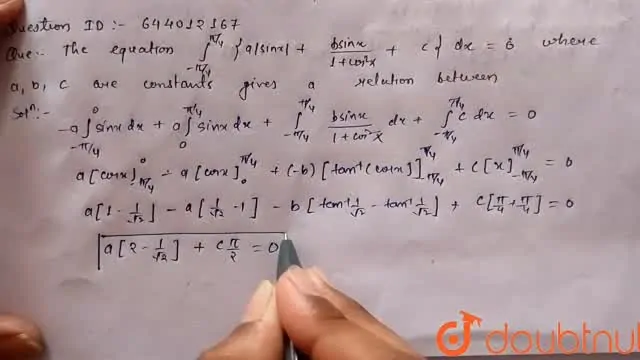 The equation int(-pi/4)^(pi/4){a|sinx|+(bsinx)/(1+cos^2x)+c}dx=0 where